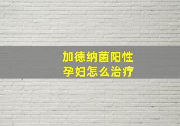 加德纳菌阳性 孕妇怎么治疗